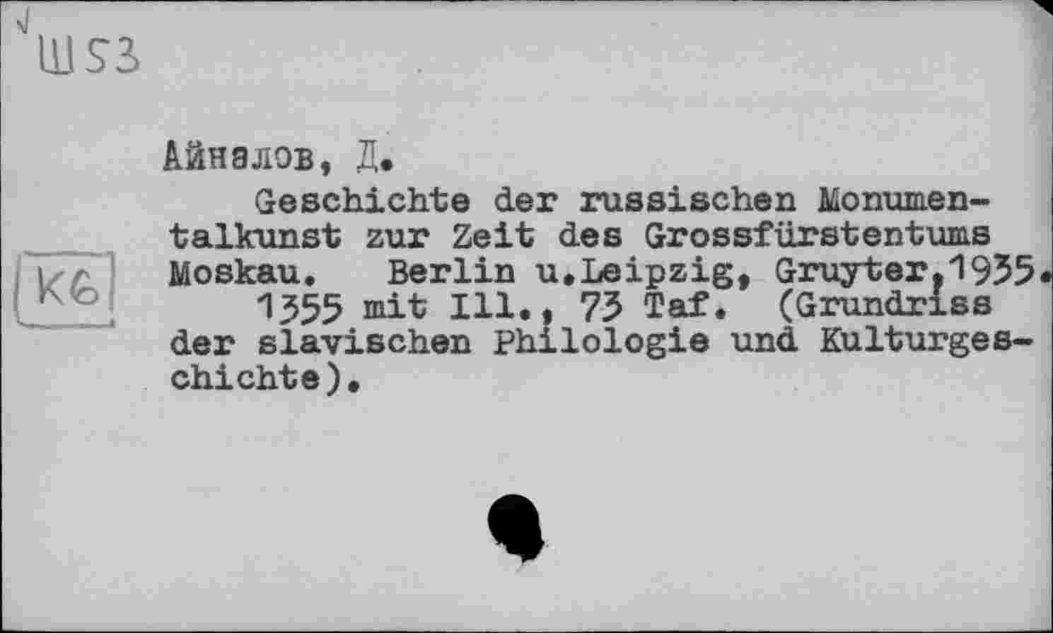 ﻿''liJSS
kg
Айналов, Д.
Geschichte der russischen Monumentalkunst zur Zeit des Grossfürstentums Moskau. Berlin u.Leipzig, Gruyter.1955
1355 mit Ill., 75 Taf. (Grundriss der slavischen Philologie und Kulturgeschichte).